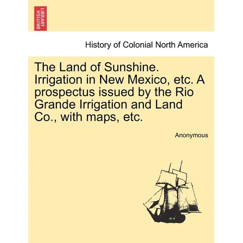 The Land of Sunshine. Irrigation in New Mexico, Etc. a Prospectus Issued by the Rio Grande Irrigation and Land Co., with Maps, Etc.