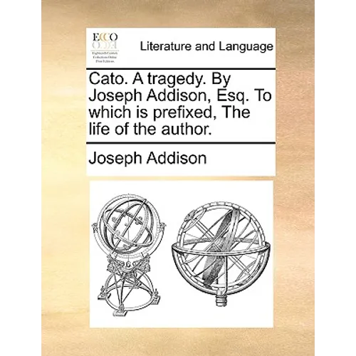 Cato. A tragedy. By Joseph Addison, Esq. To which is prefixed, The life of the author.