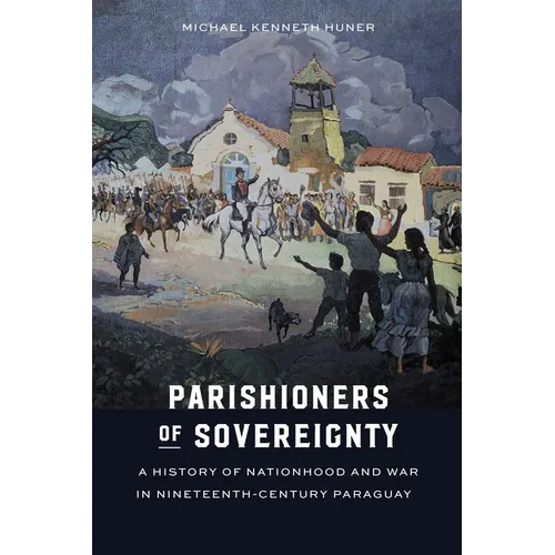 Parishioners of Sovereignty: A History of Nationhood and War in Nineteenth-Century Paraguay - Hardcover