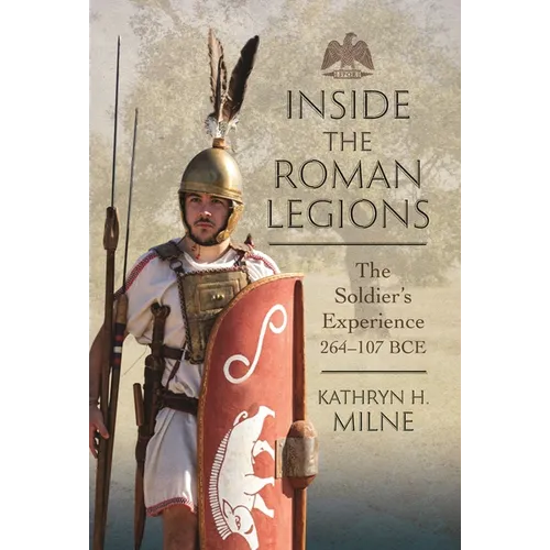 Inside the Roman Legions: The Soldier's Experience 264-107 Bce