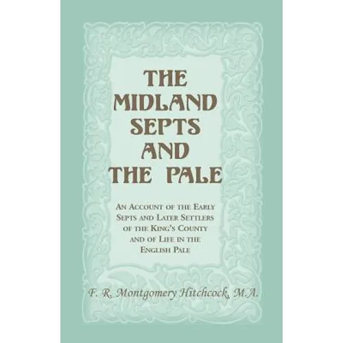 The Midland Septs and the Pale: An Account of the Early Septs and Later Settlers of the King's County and of Life in the English Pale: An Account of t