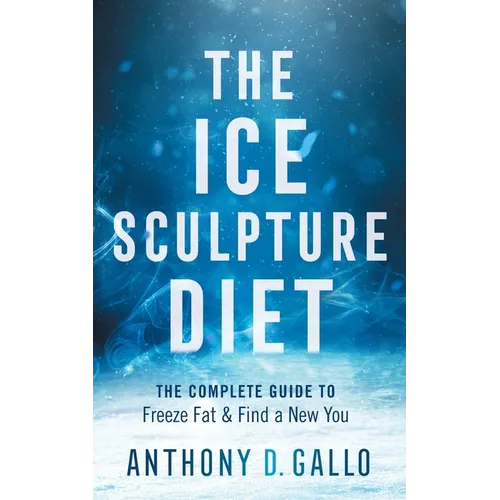 The Ice Sculpture Diet: The Complete Guide to Freeze Fat & Find a New You