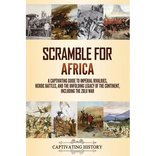 Scramble for Africa: A Captivating Guide to Imperial Rivalries, Heroic Battles, and the Unfolding Legacy of the Continent, Including the Zulu War