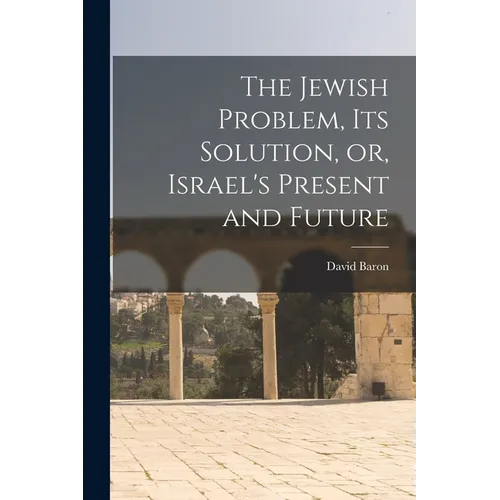 The Jewish Problem, its Solution, or, Israel's Present and Future