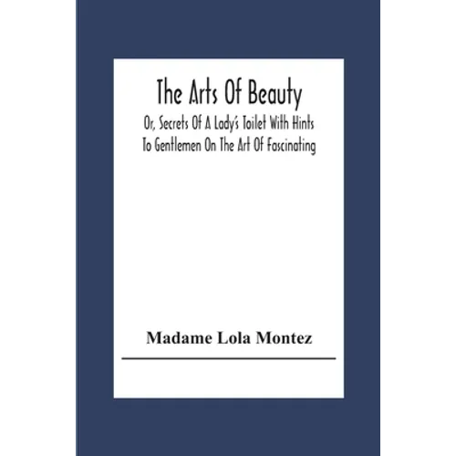 The Arts Of Beauty; Or, Secrets Of A Lady's Toilet With Hints To Gentlemen On The Art Of Fascinating