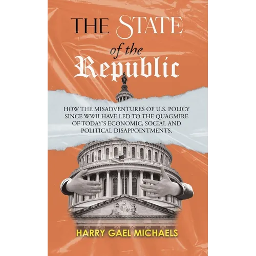 The State of The Republic: How the misadventures of U.S. policy since WWII have led to the quagmire of today's economic, social and political disappoi
