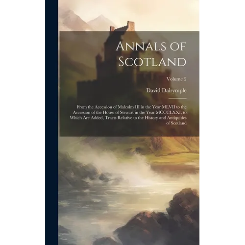 Annals of Scotland: From the Accession of Malcolm III in the Year MLVII to the Accession of the House of Stewart in the Year MCCCLXXI, to - Hardcover