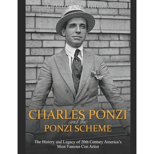 Charles Ponzi and the Ponzi Scheme: The History and Legacy of 20th Century America's Most Famous Con Artist