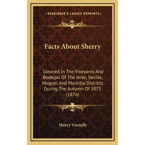 Facts About Sherry: Gleaned In The Vineyards And Bodegas Of The Jerez, Seville, Moguer, And Montilla Districts During The Autumn Of 1875 (1876)