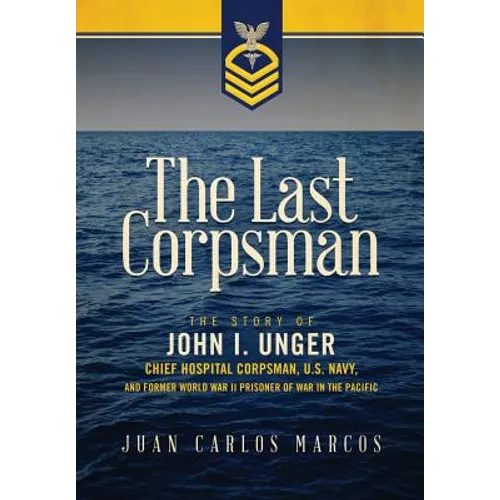 The Last Corpsman: The Story of John I. Unger, Chief Hospital Corpsman, U.S. Navy, and Former World War II Prisoner of War in the Pacific