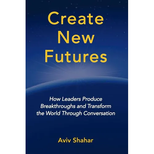 Create New Futures: How Leaders Produce Breakthroughs and Transform the World Through Conversation