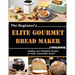The Beginner's Elite Gourmet Bread Maker Cookbook: Healthy and delightful recipes to make homemade bread