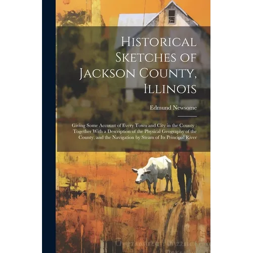 Historical Sketches of Jackson County, Illinois: Giving Some Account of Every Town and City in the County: Together With a Description of the Physical