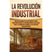 La Revolución Industrial: Una guía fascinante de un período de gran industrialización y la introducción de la hilatura Jenny, la ginebra de algodón, l