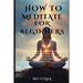 How to Meditate for Beginners: Discover the power of meditation, Benefits of Meditation for Your Mind, Body, and Spirit, Meditation Techniques, Mindf