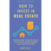 How to Invest in Real Estate: Discover how to Create Wealth and Passive Income Through Real Estate Investing