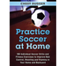 Practice Soccer At Home: 100 Individual Soccer Drills and Fitness Exercises to Improve Ball Control, Shooting and Stamina In Your Home and Backyard