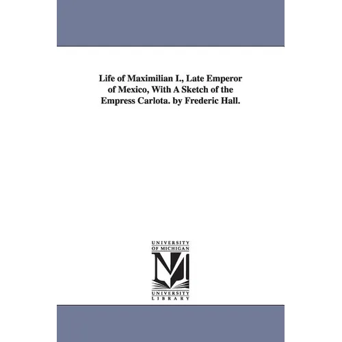 Life of Maximilian I., Late Emperor of Mexico, With A Sketch of the Empress Carlota. by Frederic Hall.