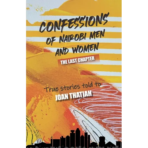 Confessions of Nairobi Men and Women: The Last Chapter: True stories told to Joan Thatiah