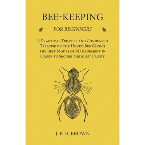 Bee-Keeping for Beginners - A Practical Treatise and Condensed Treatise on the Honey-Bee Giving the Best Modes of Management in Order to Secure the Mo