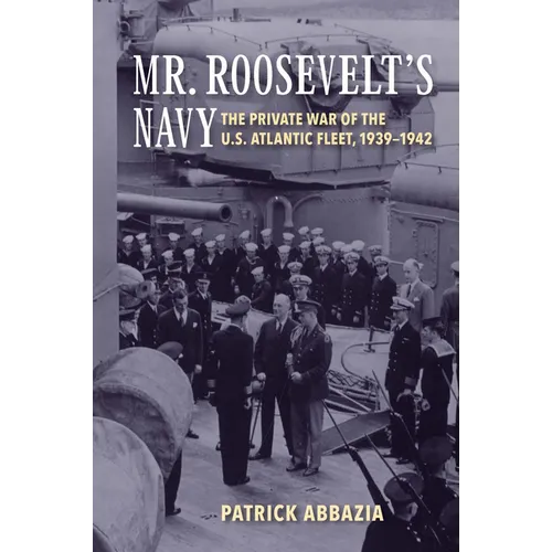 Mr. Roosevelt's Navy: The Private War of the U.S. Atlantic Fleet, 1939-1942