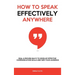 How to Speak Effectively Anywhere: Real & Proven Ways to Develop Effective Communication Skills and Win Your Audience