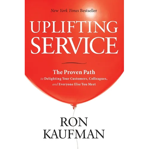 Uplifting Service: The Proven Path to Delighting Your Customers, Colleagues, and Everyone Else You Meet: The Proven Path to Delighting Your Customers,