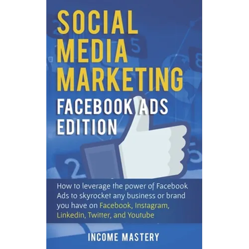 Social Media Marketing: Facebook Ads Edition: How to Leverage the Power of Facebook Ads to Skyrocket Any Business Or Brand You Have on Faceboo