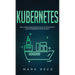 Kubernetes: The Ultimate Beginners Guide to Effectively Learn Kubernetes Step-By-Step