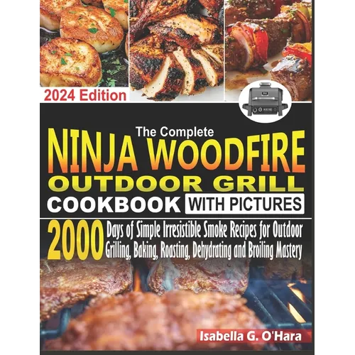 The Complete Ninja Woodfire Outdoor Cookbook With Pictures: 2000 Days Of Simple Irresistible Smoke Recipes For Outdoor Grilling, Baking, Roasting, Deh