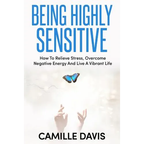 Being Highly Sensitive: How To Relieve Stress, Overcome Negative Energy And Live A Vibrant Life