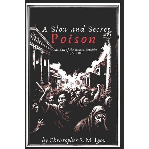 A Slow and Secret Poison: The Fall of the Roman Republic 146-31 BC