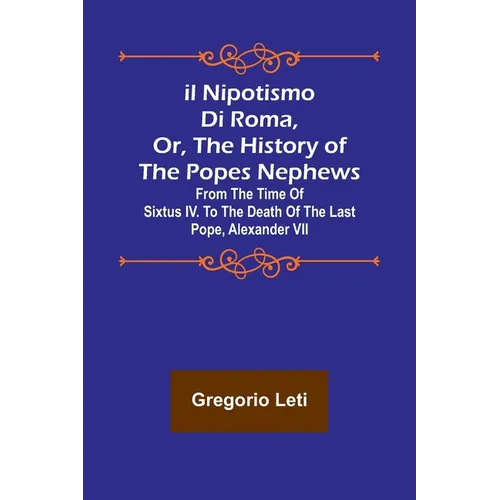 Il nipotismo di Roma, or, The History of the Popes Nephews; from the time of Sixtus IV. to the death of the last Pope, Alexander VII