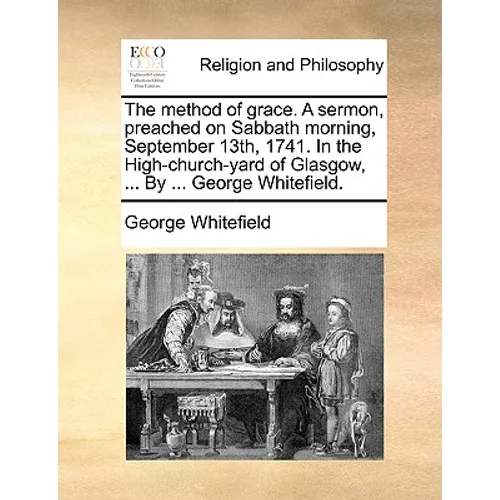The Method of Grace. a Sermon, Preached on Sabbath Morning, September 13th, 1741. in the High-Church-Yard of Glasgow, ... by ... George Whitefield.