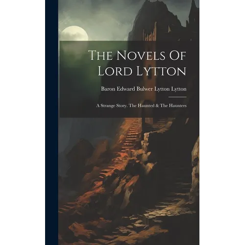 The Novels Of Lord Lytton: A Strange Story. The Haunted & The Haunters