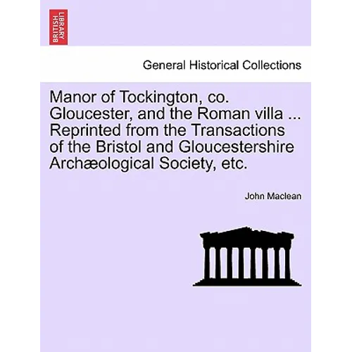 Manor of Tockington, Co. Gloucester, and the Roman Villa ... Reprinted from the Transactions of the Bristol and Gloucestershire Archaeological Society