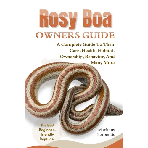 Rosy Boa Owners Guide: A Complete Guide to Their Care, Health, Habitat, Ownership, Behavior, And Many More.