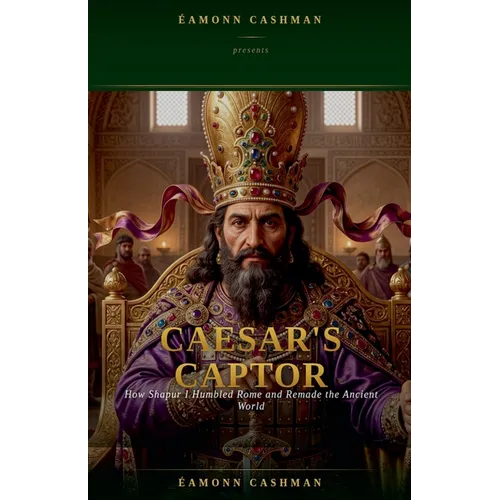 Caesar's Captor: How Shapur I Humbled Rome and Remade the Ancient World