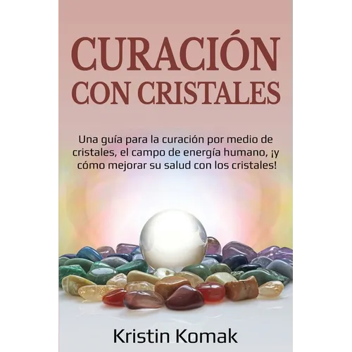 Curación con Cristales: Una guía para la curación por medio de cristales, el campo de energía humano, ¡y cómo mejorar su salud con los cristales!