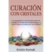 Curación con Cristales: Una guía para la curación por medio de cristales, el campo de energía humano, ¡y cómo mejorar su salud con los cristales!