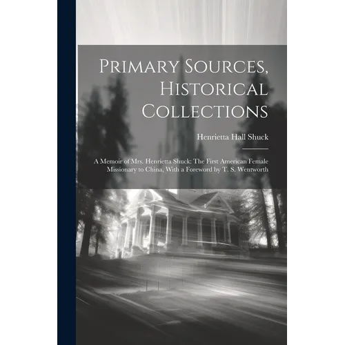 Primary Sources, Historical Collections: A Memoir of Mrs. Henrietta Shuck: The First American Female Missionary to China, With a Foreword by T. S. Wen