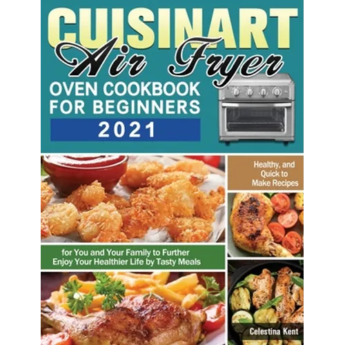 Cuisinart Air Fryer Oven Cookbook for Beginners 2021: Healthy, and Quick to Make Recipes for You and Your Family to Further Enjoy Your Healthier Life