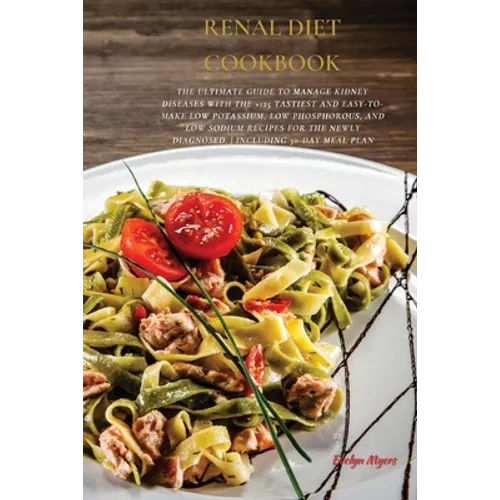 Renal Diet Cookbook: The Ultimate Guide To Manage Kidney Diseases With The +125 Tastiest and Easy-To-Make Low Potassium, Low Phosphorous, A