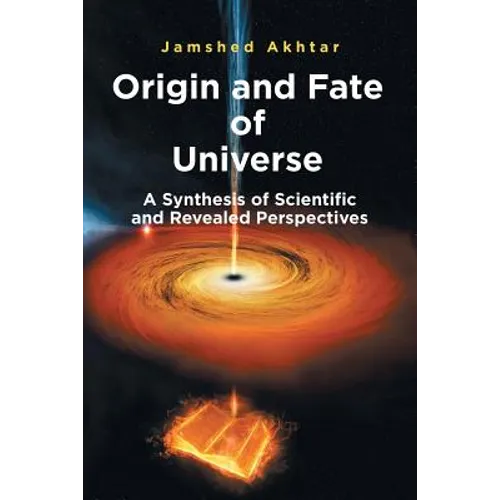 Origin and Fate of Universe: A Synthesis of Scientific and Revealed Perspectives