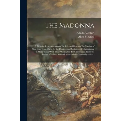 The Madonna: a Pictorial Representation of the Life and Death of the Mother of Our Lord Jesus Christ by the Painters and Sculptors