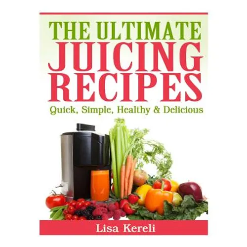 The Ultimate Juicing Recipes: Quick, Simple, Healthy & Delicious