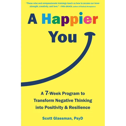 A Happier You: A Seven-Week Program to Transform Negative Thinking Into Positivity and Resilience