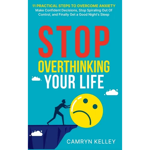 Stop Overthinking Your Life: 11 Practical Steps to Overcome Anxiety, Make Confident Decisions, Stop Spiraling Out of Control, and Finally Get a Goo