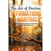 The Art of Positive Affirmations & Mantras: Harnessing the Power for Personal Growth and Fulfillment