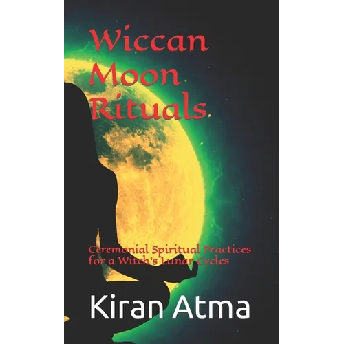 Wiccan Moon Rituals: Ceremonial Spiritual Practices for a Witch's Lunar Cycles
